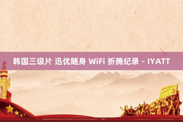 韩国三级片 迅优随身 WiFi 折腾纪录 – IYATT