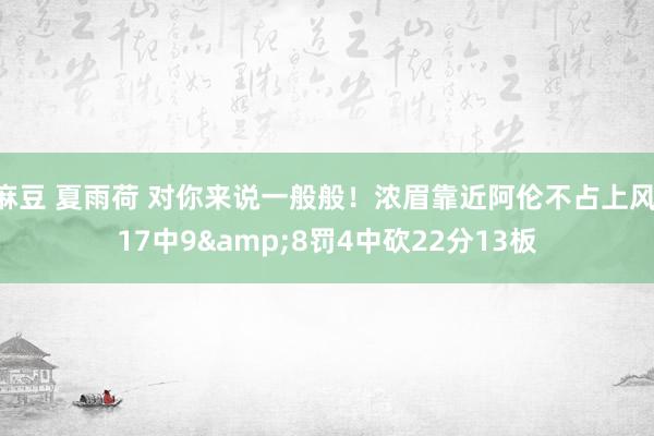 麻豆 夏雨荷 对你来说一般般！浓眉靠近阿伦不占上风 17中9&8罚4中砍22分13板