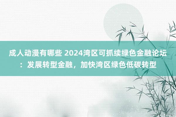 成人动漫有哪些 2024湾区可抓续绿色金融论坛：发展转型金融，加快湾区绿色低碳转型