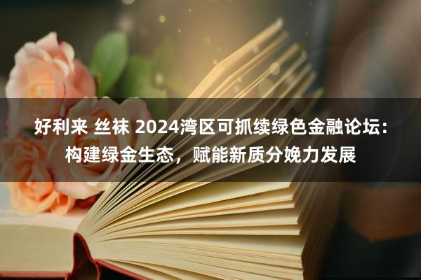 好利来 丝袜 2024湾区可抓续绿色金融论坛：构建绿金生态，赋能新质分娩力发展