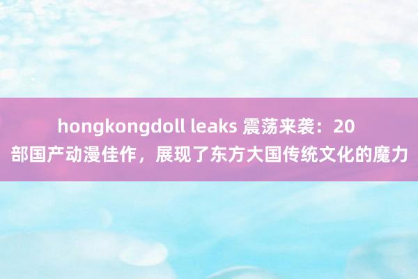 hongkongdoll leaks 震荡来袭：20 部国产动漫佳作，展现了东方大国传统文化的魔力