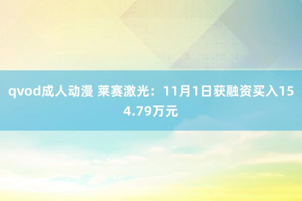 qvod成人动漫 莱赛激光：11月1日获融资买入154.79万元