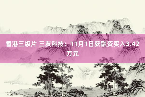 香港三级片 三友科技：11月1日获融资买入3.42万元