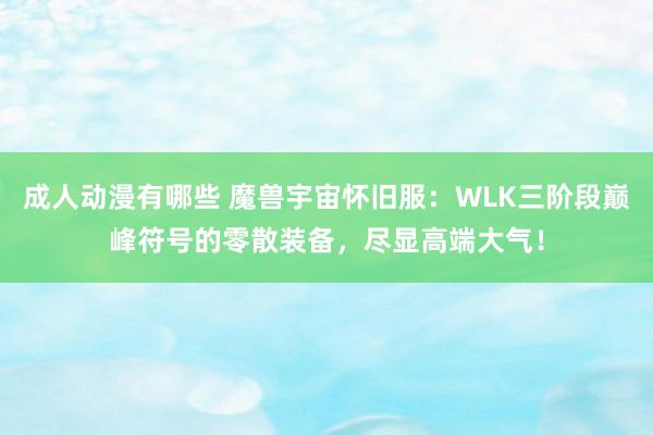 成人动漫有哪些 魔兽宇宙怀旧服：WLK三阶段巅峰符号的零散装备，尽显高端大气！