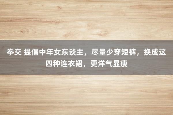 拳交 提倡中年女东谈主，尽量少穿短裤，换成这四种连衣裙，更洋气显瘦