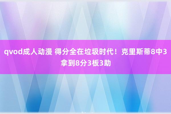 qvod成人动漫 得分全在垃圾时代！克里斯蒂8中3拿到8分3板3助