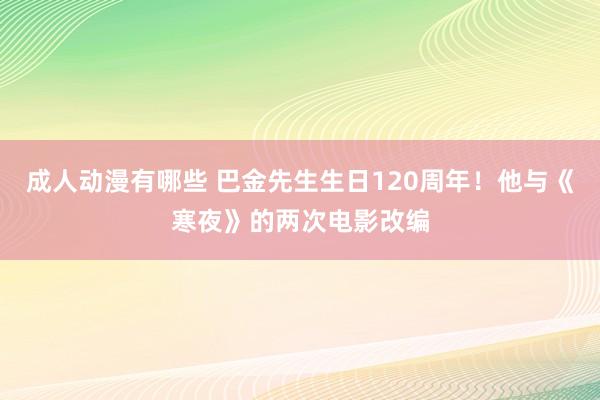 成人动漫有哪些 巴金先生生日120周年！他与《寒夜》的两次电影改编