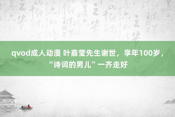 qvod成人动漫 叶嘉莹先生谢世，享年100岁，“诗词的男儿”一齐走好