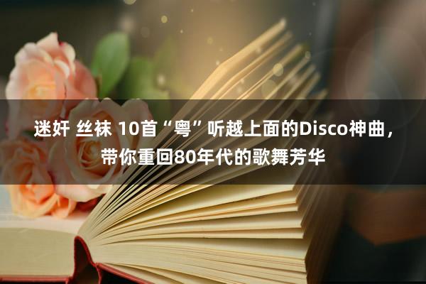 迷奸 丝袜 10首“粤”听越上面的Disco神曲，带你重回80年代的歌舞芳华