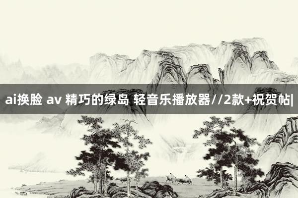 ai换脸 av 精巧的绿岛 轻音乐播放器//2款+祝贺帖|