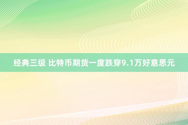 经典三级 比特币期货一度跌穿9.1万好意思元