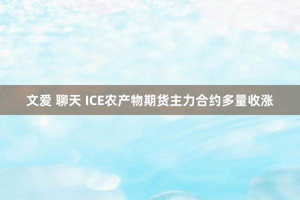 文爱 聊天 ICE农产物期货主力合约多量收涨