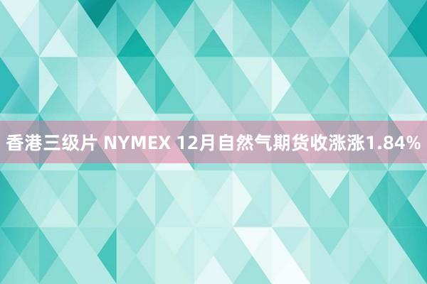 香港三级片 NYMEX 12月自然气期货收涨涨1.84%