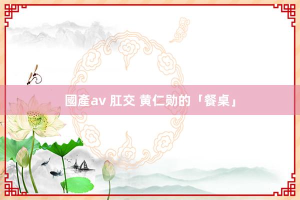 國產av 肛交 黄仁勋的「餐桌」