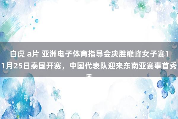 白虎 a片 亚洲电子体育指导会决胜巅峰女子赛11月25日泰国开赛，中国代表队迎来东南亚赛事首秀