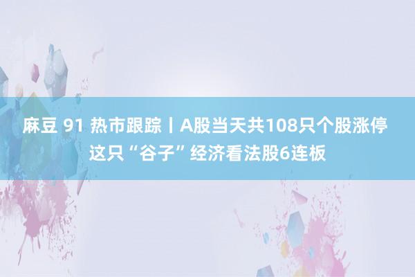 麻豆 91 热市跟踪丨A股当天共108只个股涨停 这只“谷子”经济看法股6连板