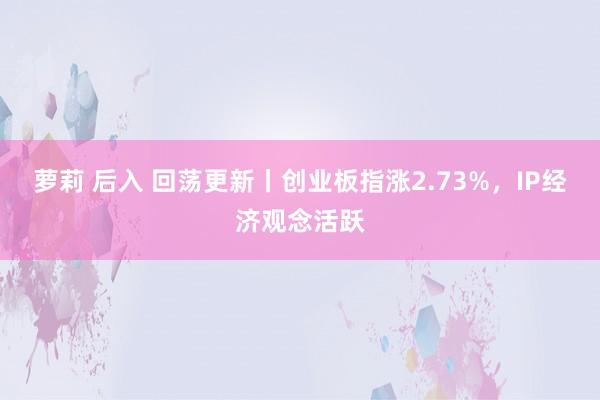 萝莉 后入 回荡更新丨创业板指涨2.73%，IP经济观念活跃