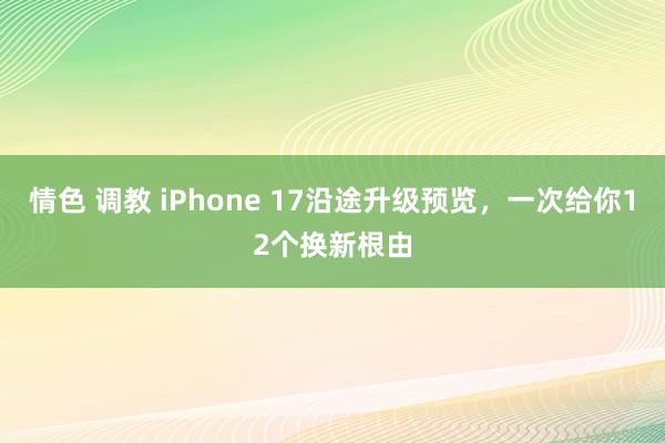 情色 调教 iPhone 17沿途升级预览，一次给你12个换新根由