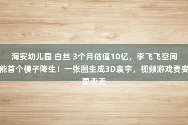 海安幼儿园 白丝 3个月估值10亿，李飞飞空间智能首个模子降生！一张图生成3D寰宇，视频游戏要变天