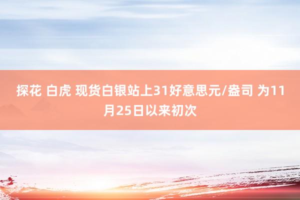 探花 白虎 现货白银站上31好意思元/盎司 为11月25日以来初次