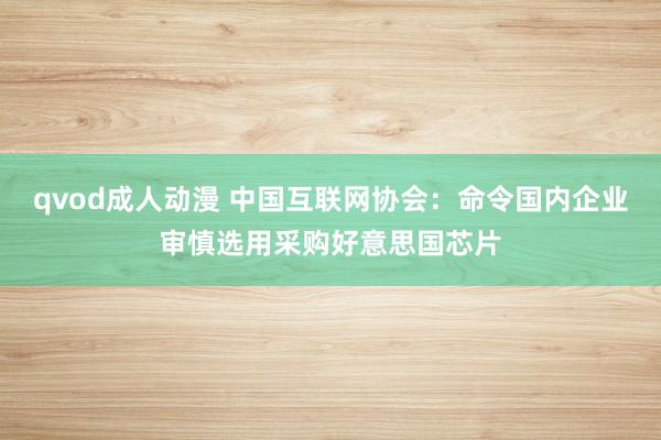 qvod成人动漫 中国互联网协会：命令国内企业审慎选用采购好意思国芯片