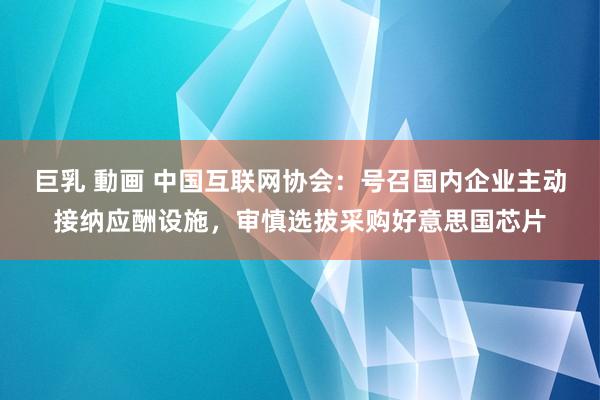 巨乳 動画 中国互联网协会：号召国内企业主动接纳应酬设施，审慎选拔采购好意思国芯片