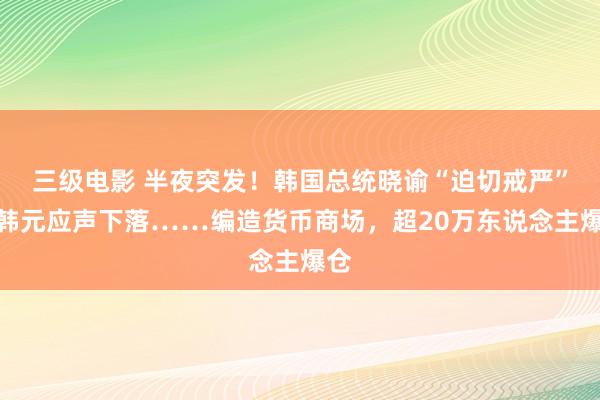 三级电影 半夜突发！韩国总统晓谕“迫切戒严”，韩元应声下落……编造货币商场，超20万东说念主爆仓