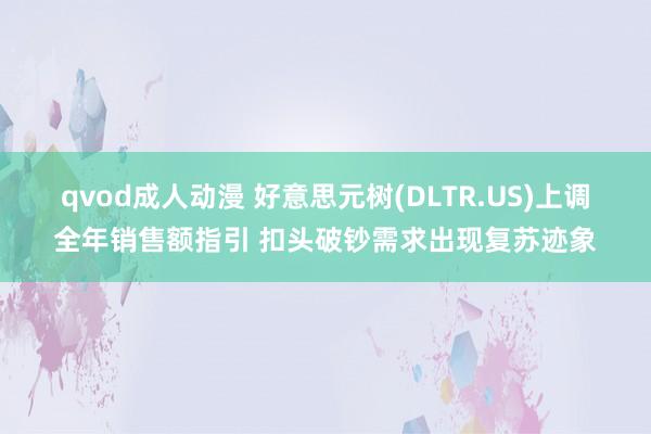 qvod成人动漫 好意思元树(DLTR.US)上调全年销售额指引 扣头破钞需求出现复苏迹象