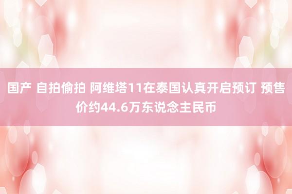 国产 自拍偷拍 阿维塔11在泰国认真开启预订 预售价约44.6万东说念主民币