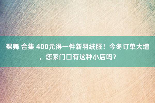 裸舞 合集 400元得一件新羽绒服！今冬订单大增，您家门口有这种小店吗？