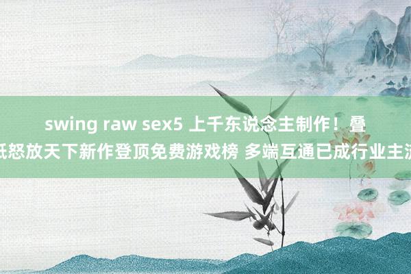 swing raw sex5 上千东说念主制作！叠纸怒放天下新作登顶免费游戏榜 多端互通已成行业主流