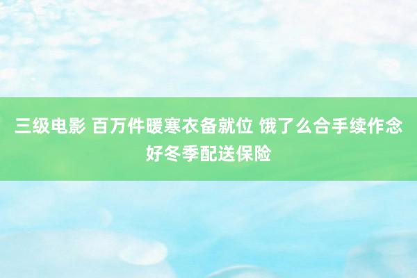 三级电影 百万件暖寒衣备就位 饿了么合手续作念好冬季配送保险