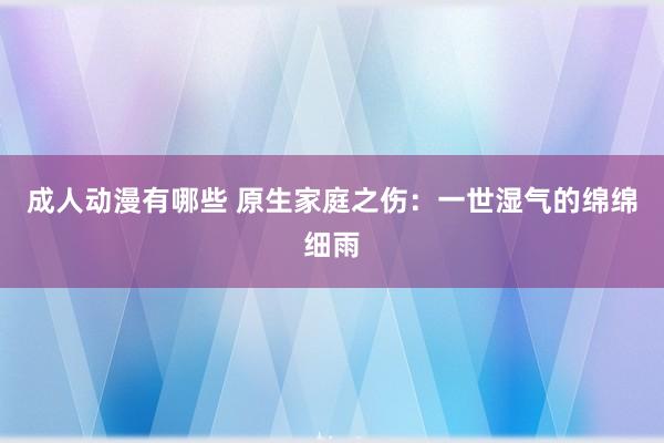 成人动漫有哪些 原生家庭之伤：一世湿气的绵绵细雨