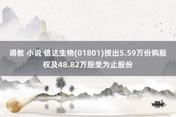 调教 小说 信达生物(01801)授出5.59万份购股权及48.82万股受为止股份