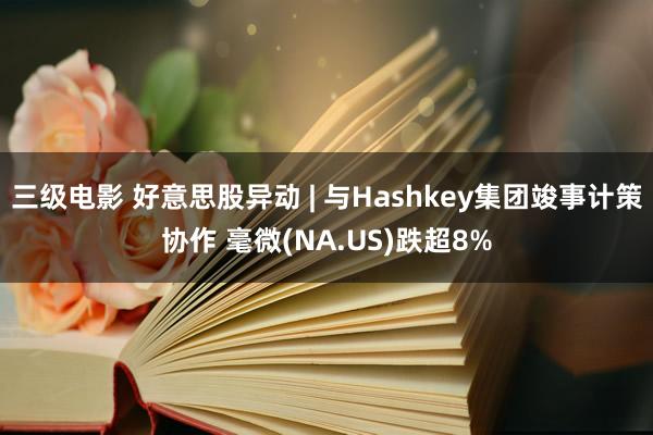 三级电影 好意思股异动 | 与Hashkey集团竣事计策协作 毫微(NA.US)跌超8%