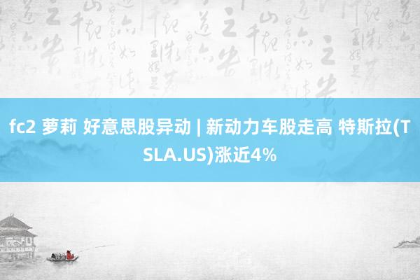 fc2 萝莉 好意思股异动 | 新动力车股走高 特斯拉(TSLA.US)涨近4%