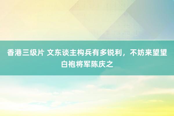 香港三级片 文东谈主构兵有多锐利，不妨来望望白袍将军陈庆之