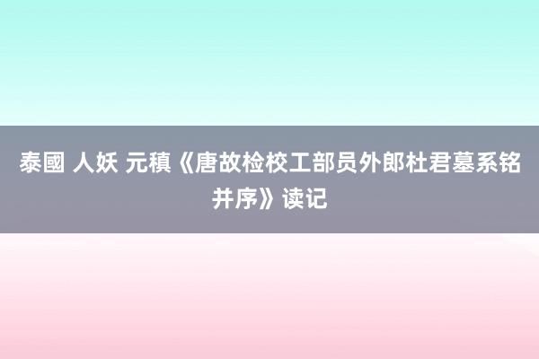 泰國 人妖 元稹《唐故检校工部员外郎杜君墓系铭并序》读记