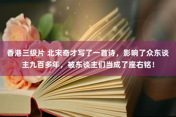 香港三级片 北宋奇才写了一首诗，影响了众东谈主九百多年，被东谈主们当成了座右铭！