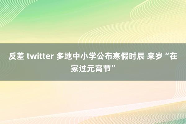 反差 twitter 多地中小学公布寒假时辰 来岁“在家过元宵节”