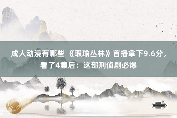 成人动漫有哪些 《瑕瑜丛林》首播拿下9.6分，看了4集后：这部刑侦剧必爆