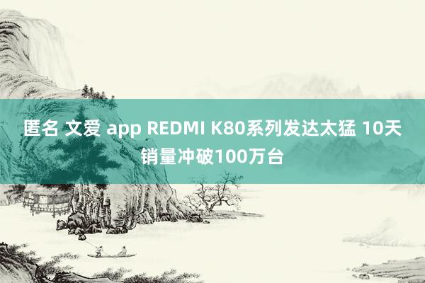 匿名 文爱 app REDMI K80系列发达太猛 10天销量冲破100万台