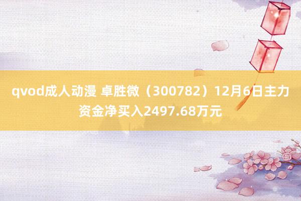 qvod成人动漫 卓胜微（300782）12月6日主力资金净买入2497.68万元