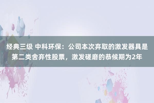 经典三级 中科环保：公司本次弃取的激发器具是第二类舍弃性股票，激发磋磨的恭候期为2年