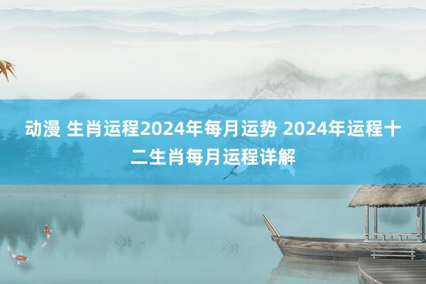 动漫 生肖运程2024年每月运势 2024年运程十二生肖每月运程详解