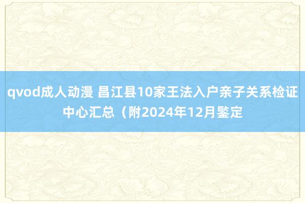 qvod成人动漫 昌江县10家王法入户亲子关系检证中心汇总（附2024年12月鍳定