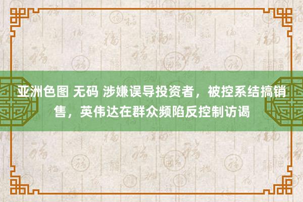 亚洲色图 无码 涉嫌误导投资者，被控系结搞销售，英伟达在群众频陷反控制访谒