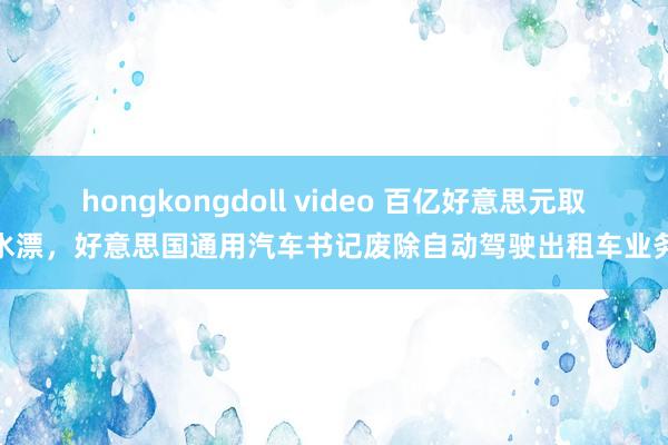 hongkongdoll video 百亿好意思元取水漂，好意思国通用汽车书记废除自动驾驶出租车业务