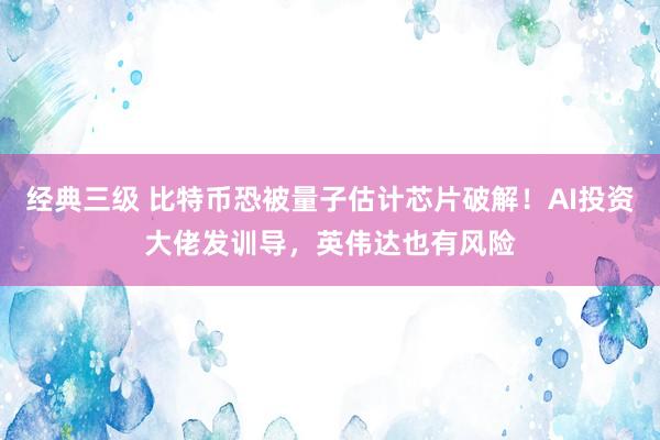 经典三级 比特币恐被量子估计芯片破解！AI投资大佬发训导，英伟达也有风险