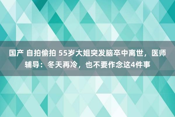 国产 自拍偷拍 55岁大姐突发脑卒中离世，医师辅导：冬天再冷，也不要作念这4件事